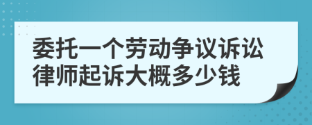 委托一个劳动争议诉讼律师起诉大概多少钱