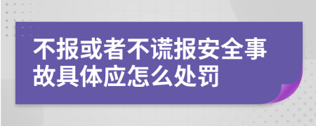 不报或者不谎报安全事故具体应怎么处罚