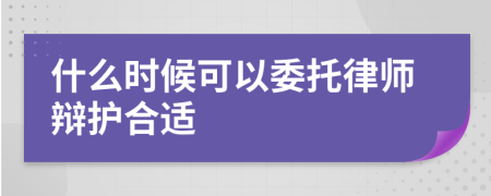 什么时候可以委托律师辩护合适