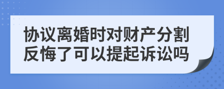 协议离婚时对财产分割反悔了可以提起诉讼吗