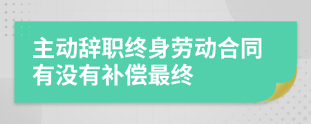 主动辞职终身劳动合同有没有补偿最终