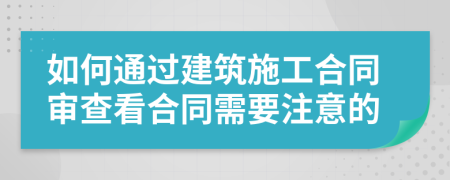 如何通过建筑施工合同审查看合同需要注意的