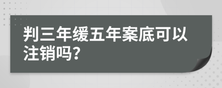 判三年缓五年案底可以注销吗？