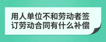 用人单位不和劳动者签订劳动合同有什么补偿