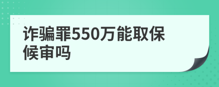 诈骗罪550万能取保候审吗