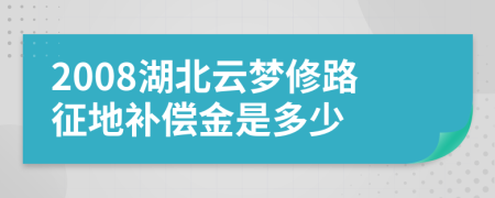 2008湖北云梦修路征地补偿金是多少