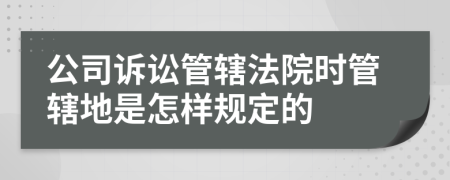 公司诉讼管辖法院时管辖地是怎样规定的