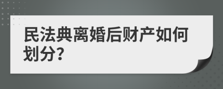 民法典离婚后财产如何划分？