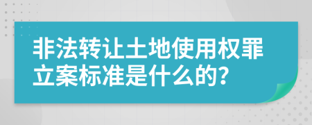 非法转让土地使用权罪立案标准是什么的？