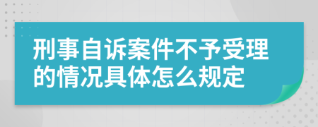 刑事自诉案件不予受理的情况具体怎么规定