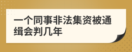 一个同事非法集资被通缉会判几年