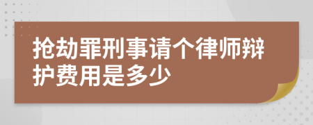 抢劫罪刑事请个律师辩护费用是多少