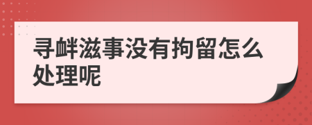 寻衅滋事没有拘留怎么处理呢