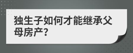 独生子如何才能继承父母房产？