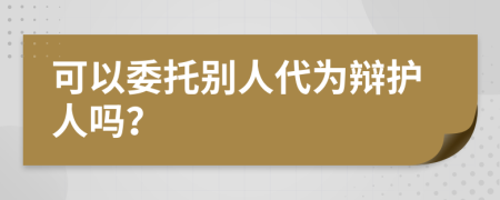 可以委托别人代为辩护人吗？