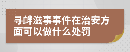 寻衅滋事事件在治安方面可以做什么处罚