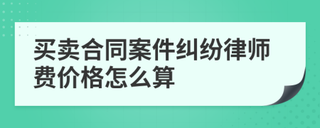 买卖合同案件纠纷律师费价格怎么算