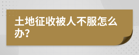 土地征收被人不服怎么办？