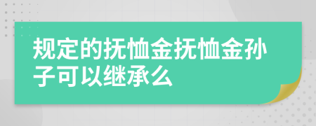 规定的抚恤金抚恤金孙子可以继承么