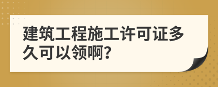 建筑工程施工许可证多久可以领啊？