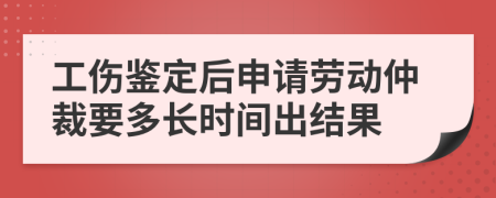 工伤鉴定后申请劳动仲裁要多长时间出结果