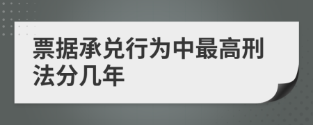 票据承兑行为中最高刑法分几年