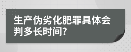 生产伪劣化肥罪具体会判多长时间?