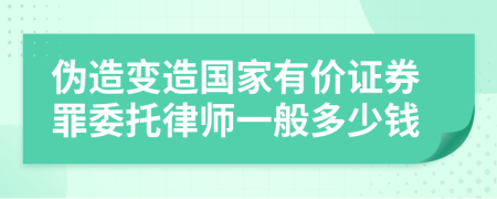 伪造变造国家有价证券罪委托律师一般多少钱