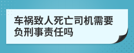 车祸致人死亡司机需要负刑事责任吗