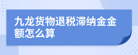 九龙货物退税滞纳金金额怎么算