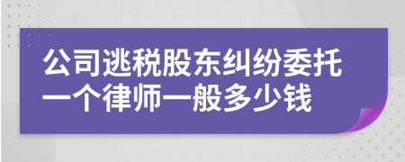 公司逃税股东纠纷委托一个律师一般多少钱