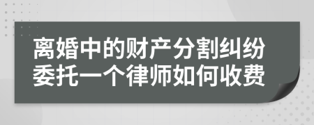 离婚中的财产分割纠纷委托一个律师如何收费