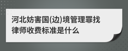 河北妨害国(边)境管理罪找律师收费标准是什么