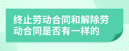 终止劳动合同和解除劳动合同是否有一样的