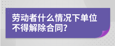 劳动者什么情况下单位不得解除合同？