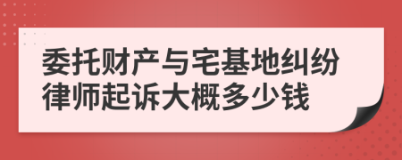 委托财产与宅基地纠纷律师起诉大概多少钱