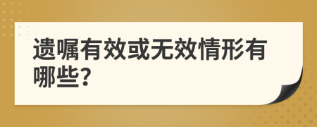 遗嘱有效或无效情形有哪些？