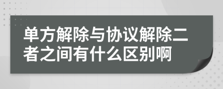 单方解除与协议解除二者之间有什么区别啊