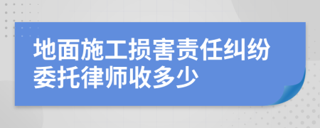 地面施工损害责任纠纷委托律师收多少