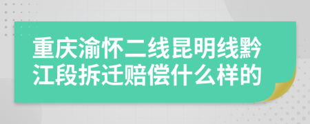 重庆渝怀二线昆明线黔江段拆迁赔偿什么样的