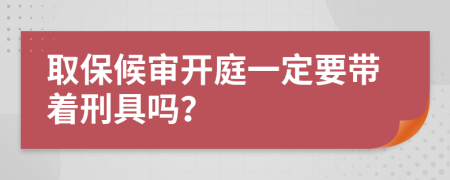 取保候审开庭一定要带着刑具吗？