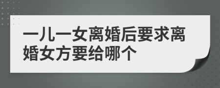 一儿一女离婚后要求离婚女方要给哪个
