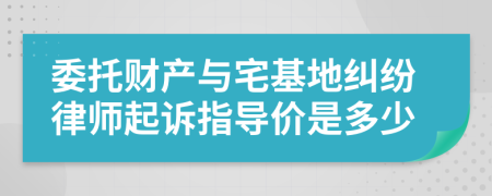 委托财产与宅基地纠纷律师起诉指导价是多少