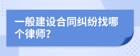 一般建设合同纠纷找哪个律师？