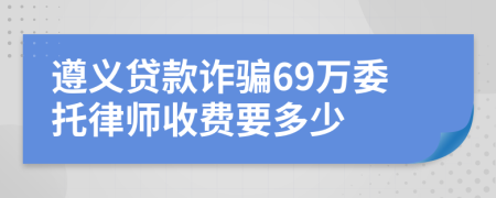 遵义贷款诈骗69万委托律师收费要多少