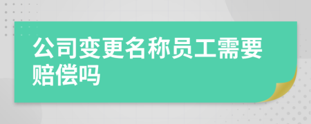 公司变更名称员工需要赔偿吗
