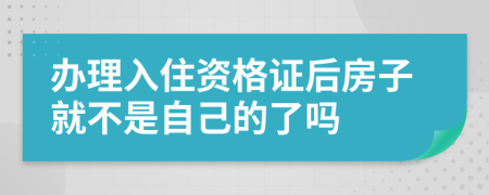 办理入住资格证后房子就不是自己的了吗