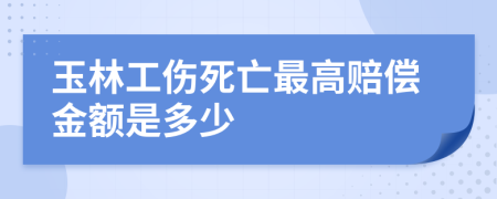 玉林工伤死亡最高赔偿金额是多少