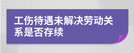 工伤待遇未解决劳动关系是否存续