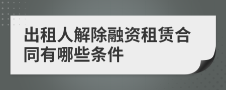出租人解除融资租赁合同有哪些条件